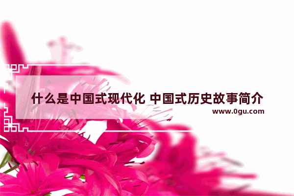 什么是中国式现代化 中国式历史故事简介
