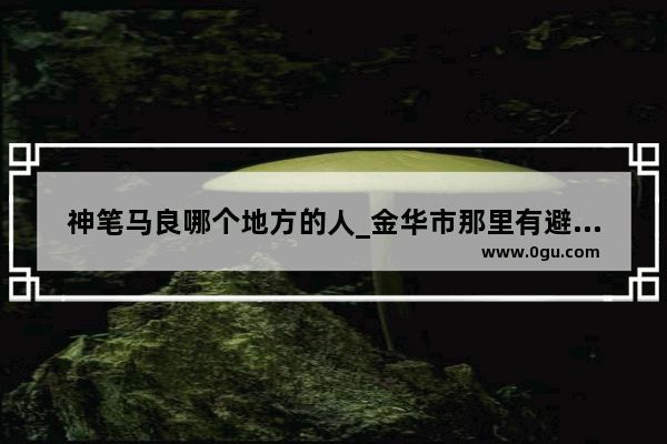 神笔马良哪个地方的人_金华市那里有避署地方