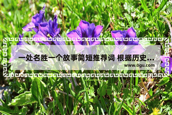 一处名胜一个故事简短推荐词 根据历史古迹写历史故事