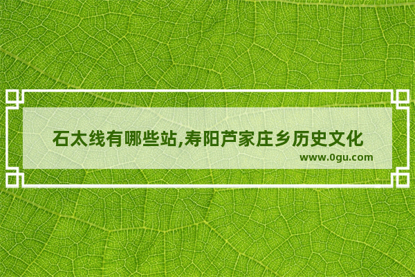 石太线有哪些站,寿阳芦家庄乡历史文化