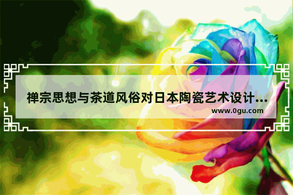 禅宗思想与茶道风俗对日本陶瓷艺术设计有何影响,价值连城的习俗