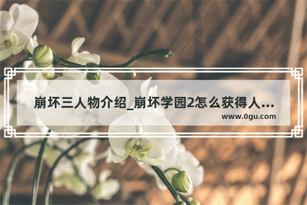 崩坏三人物介绍_崩坏学园2怎么获得人物人物抽取方法攻略
