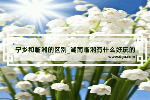 宁乡和临湘的区别_湖南临湘有什么好玩的