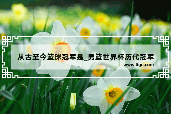 从古至今篮球冠军是_男篮世界杯历代冠军
