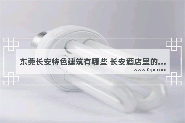 东莞长安特色建筑有哪些 长安酒店里的历史文化