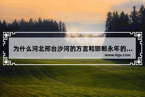 为什么河北邢台沙河的方言和邯郸永年的方言一样呢,邢台百年习俗