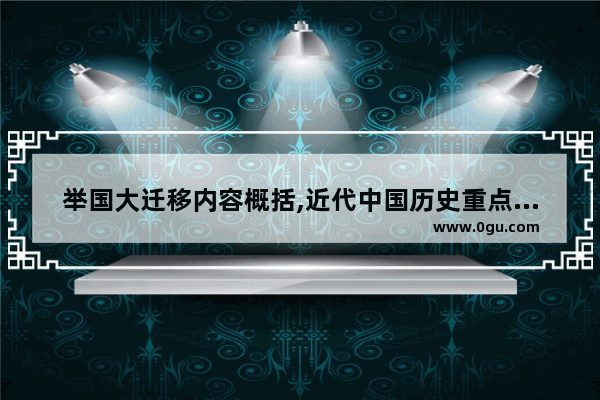 举国大迁移内容概括,近代中国历史重点事件概括