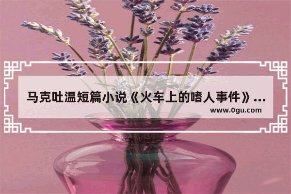 马克吐温短篇小说《火车上的嗜人事件》所表达的是什么？求感想,火车的历史背景故事