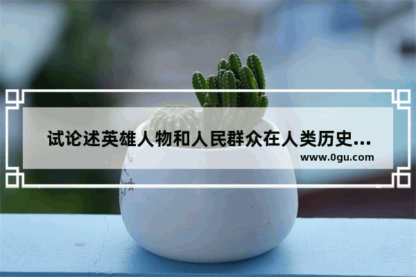 试论述英雄人物和人民群众在人类历史发展中分别起到什么作用_初三物理化学要记的人物