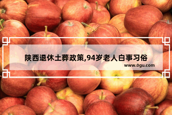 陕西退休土葬政策,94岁老人白事习俗