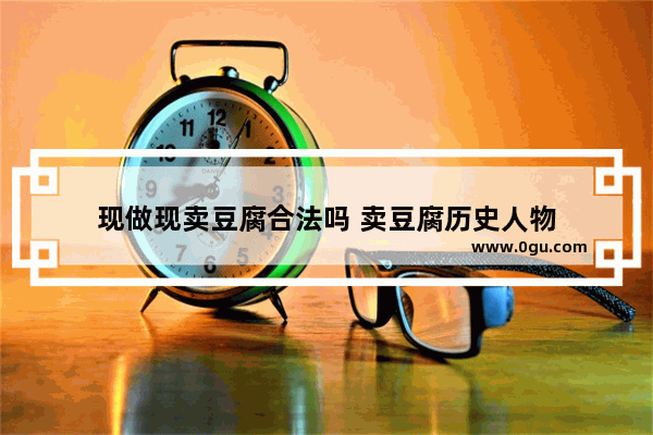现做现卖豆腐合法吗 卖豆腐历史人物