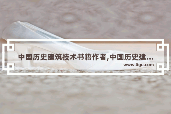 中国历史建筑技术书籍作者,中国历史建筑技术书籍作者