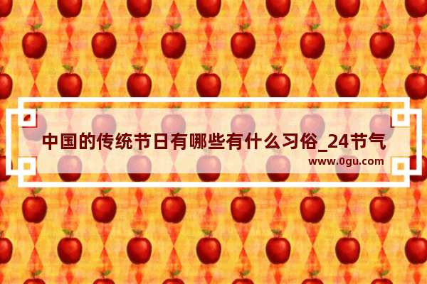 中国的传统节日有哪些有什么习俗_24节气歌里都有哪些节气?每个节气都有哪些习俗