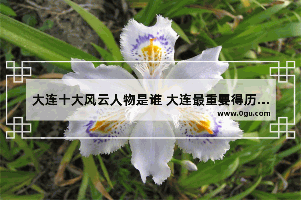 大连十大风云人物是谁 大连最重要得历史人物