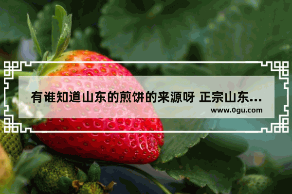 有谁知道山东的煎饼的来源呀 正宗山东煎饼历史文化