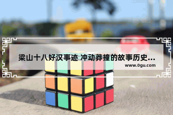 梁山十八好汉事迹 冲动莽撞的故事历史故事
