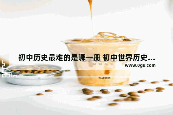 初中历史最难的是哪一册 初中世界历史最难题目