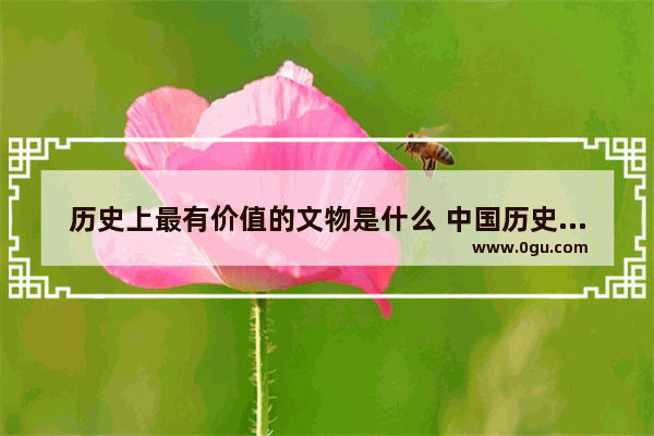 历史上最有价值的文物是什么 中国历史世界文物排行榜