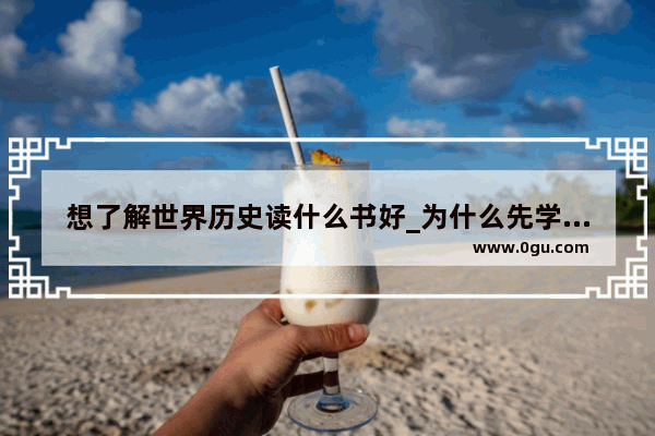 想了解世界历史读什么书好_为什么先学中国历史再学世界历史