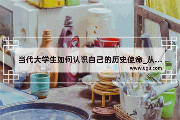 当代大学生如何认识自己的历史使命_从邹容陈天华这些革命家的事迹谈谈青年一代应当承担的社会历史使命