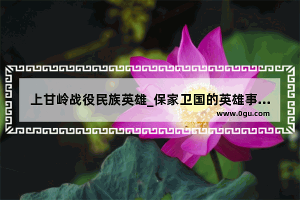 上甘岭战役民族英雄_保家卫国的英雄事迹具有什么品质