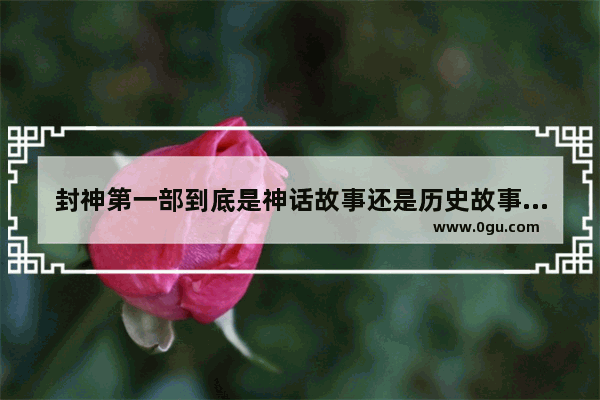 封神第一部到底是神话故事还是历史故事 神话故事属于历史故事