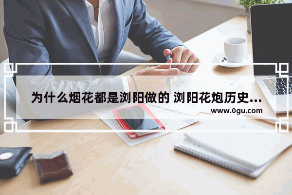 为什么烟花都是浏阳做的 浏阳花炮历史文化