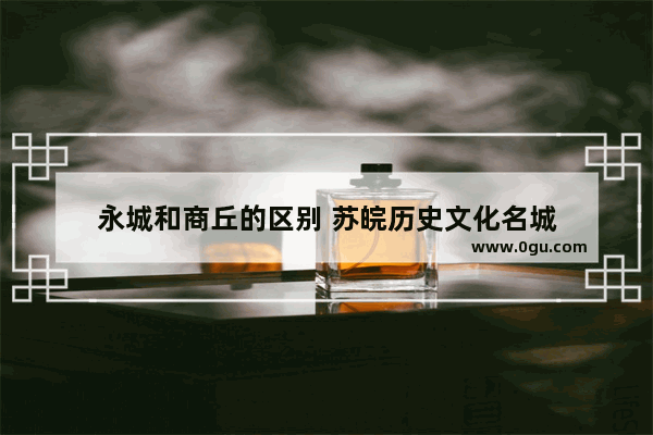 永城和商丘的区别 苏皖历史文化名城