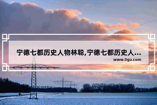 宁德七都历史人物林聪,宁德七都历史人物林聪