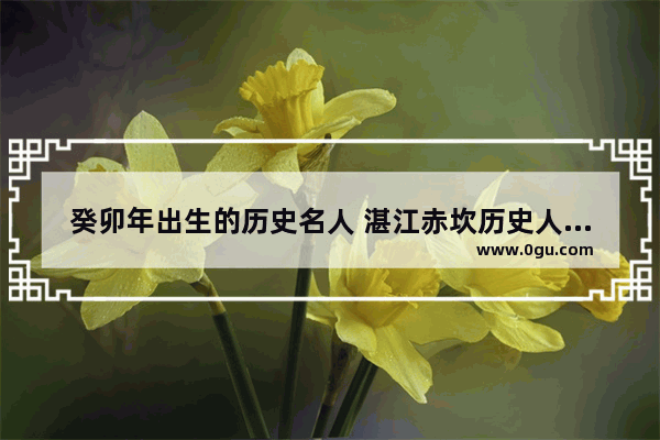 癸卯年出生的历史名人 湛江赤坎历史人物有哪些
