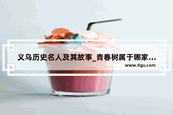 义乌历史名人及其故事_青春树属于哪家公司