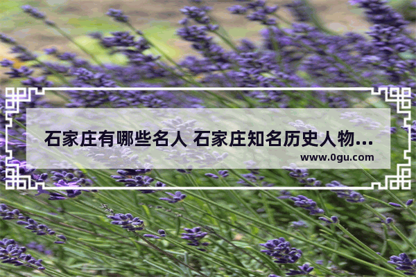 石家庄有哪些名人 石家庄知名历史人物简介