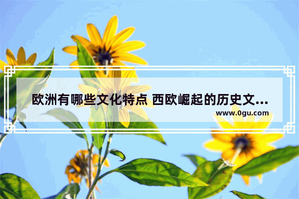 欧洲有哪些文化特点 西欧崛起的历史文化特征