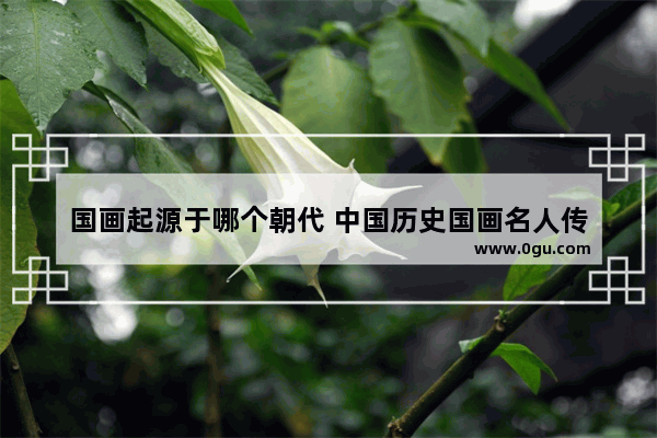 国画起源于哪个朝代 中国历史国画名人传