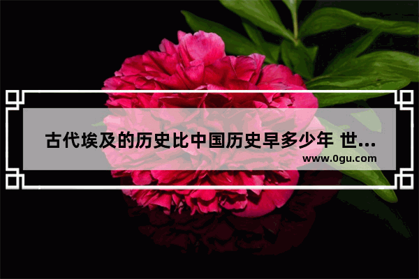 古代埃及的历史比中国历史早多少年 世界历史埃及2
