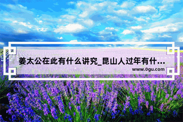 姜太公在此有什么讲究_昆山人过年有什么习俗