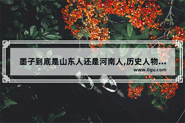 墨子到底是山东人还是河南人,历史人物墨子的简介作品