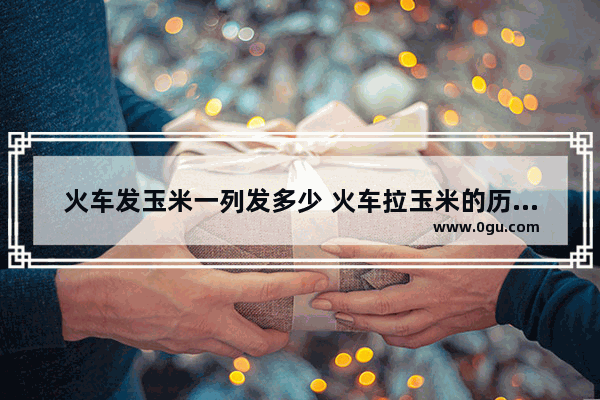 火车发玉米一列发多少 火车拉玉米的历史人物