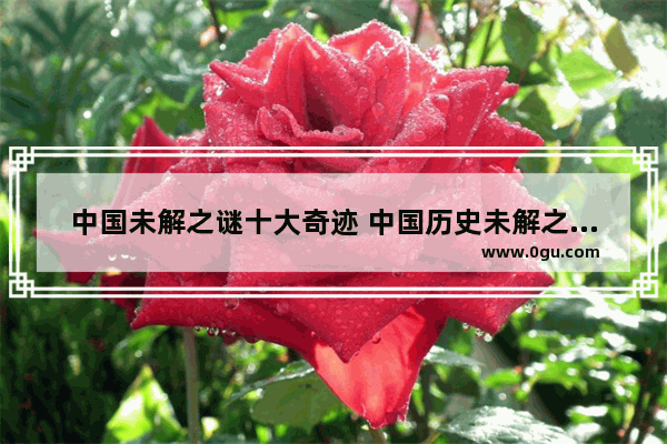 中国未解之谜十大奇迹 中国历史未解之谜全纪录