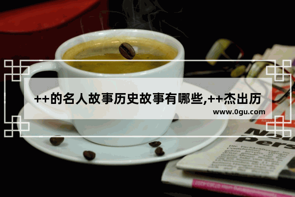 ++的名人故事历史故事有哪些,++杰出历史人物有哪些