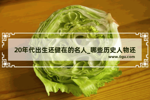20年代出生还健在的名人_哪些历史人物还活着