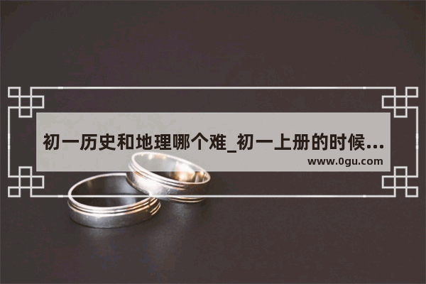 初一历史和地理哪个难_初一上册的时候生物、地理、历史学不好 那会不会对下册也有影响啊