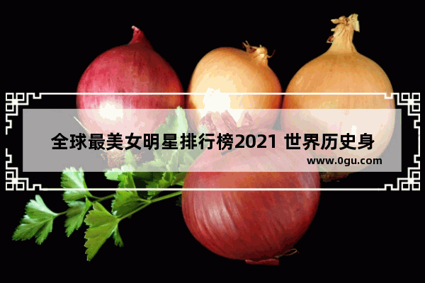 全球最美女明星排行榜2021 世界历史身价排行