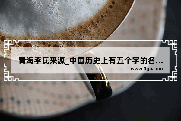 青海李氏来源_中国历史上有五个字的名字吗