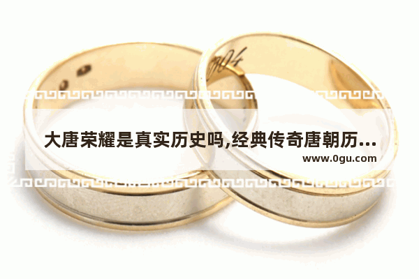 大唐荣耀是真实历史吗,经典传奇唐朝历史故事视频
