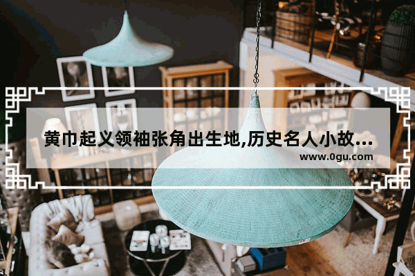 黄巾起义领袖张角出生地,历史名人小故事张角