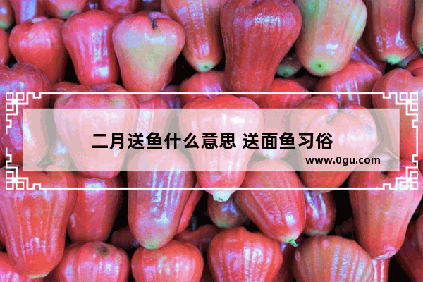 二月送鱼什么意思 送面鱼习俗