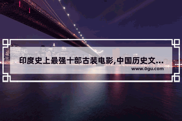 印度史上最强十部古装电影,中国历史文化古印度