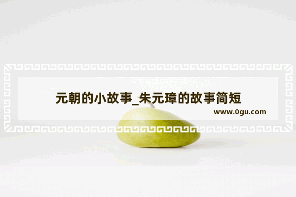 元朝的小故事_朱元璋的故事简短