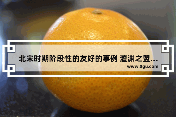 北宋时期阶段性的友好的事例 澶渊之盟历史故事简短